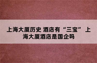 上海大厦历史 酒店有“三宝” 上海大厦酒店是国企吗